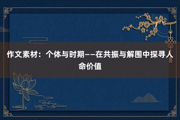 作文素材：个体与时期——在共振与解围中探寻人命价值
